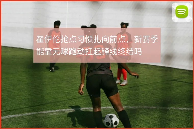 霍伊伦抢点习惯扎向前点,新赛季能靠无球跑动扛起锋线终结吗