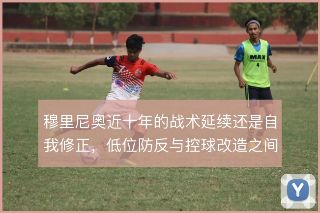 穆里尼奥近十年的战术延续还是自我修正，低位防反与控球改造之间的摇摆