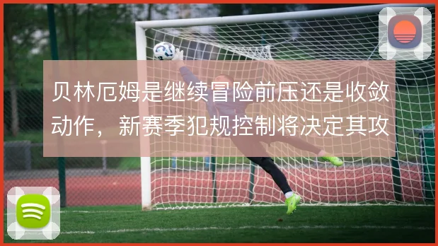 贝林厄姆是继续冒险前压还是收敛动作，新赛季犯规控制将决定其攻防参与度