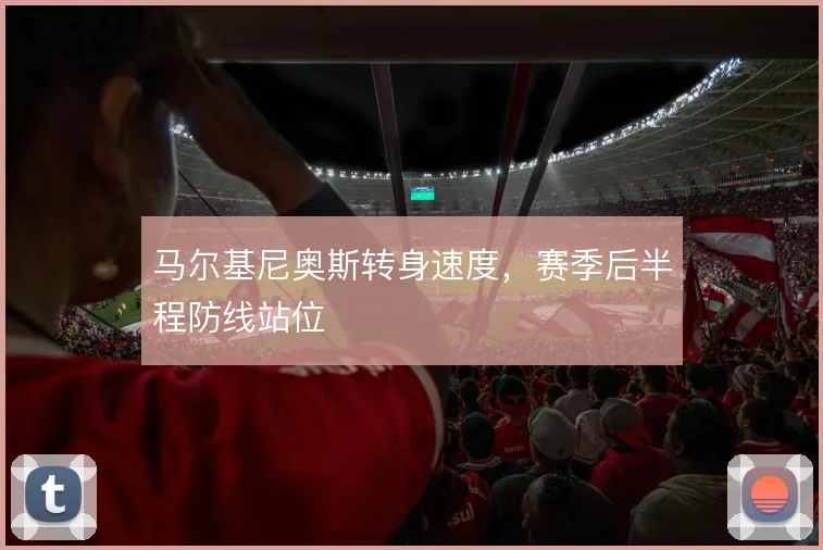 马尔基尼奥斯转身速度，赛季后半程防线站位