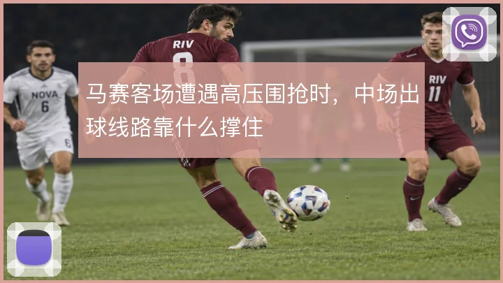 马赛客场遭遇高压围抢时，中场出球线路靠什么撑住
