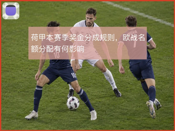 荷甲本赛季奖金分成规则,欧战名额分配有何影响