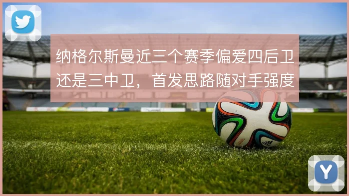 纳格尔斯曼近三个赛季偏爱四后卫还是三中卫，首发思路随对手强度摇摆