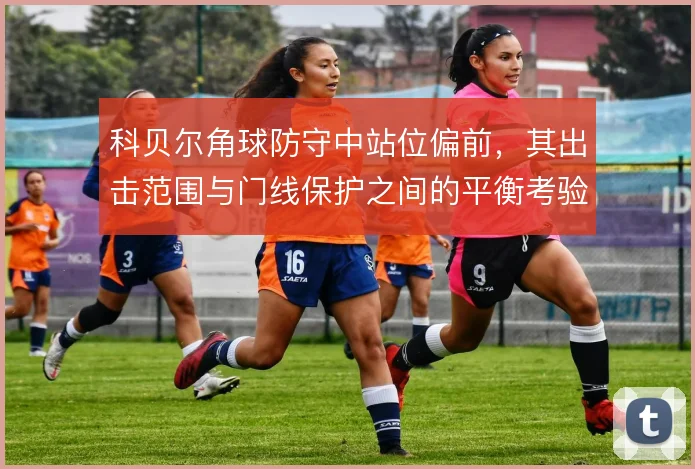 科贝尔角球防守中站位偏前，其出击范围与门线保护之间的平衡考验判断