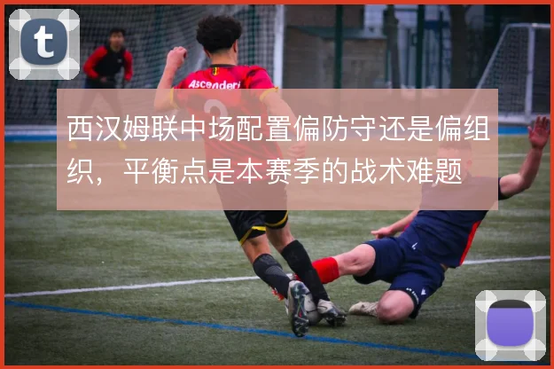 西汉姆联中场配置偏防守还是偏组织，平衡点是本赛季的战术难题