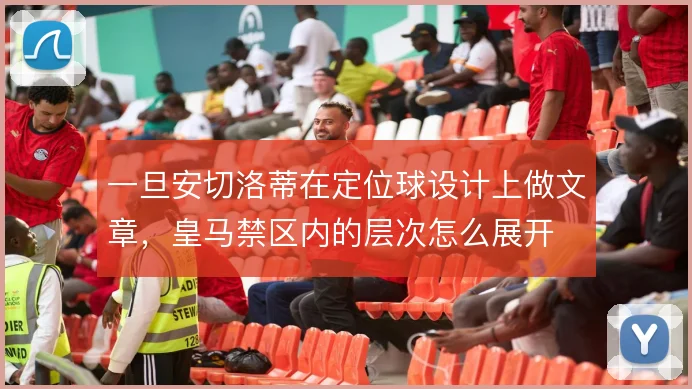 一旦安切洛蒂在定位球设计上做文章,皇马禁区内的层次怎么展开