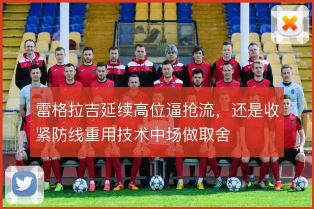 雷格拉吉延续高位逼抢流,还是收紧防线重用技术中场做取舍