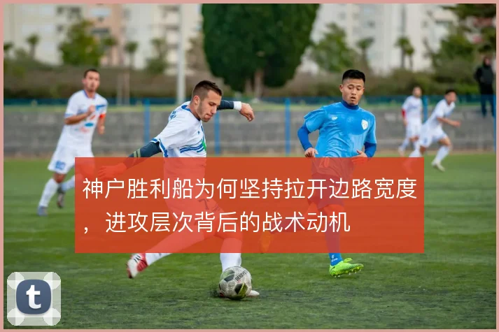 神户胜利船为何坚持拉开边路宽度，进攻层次背后的战术动机