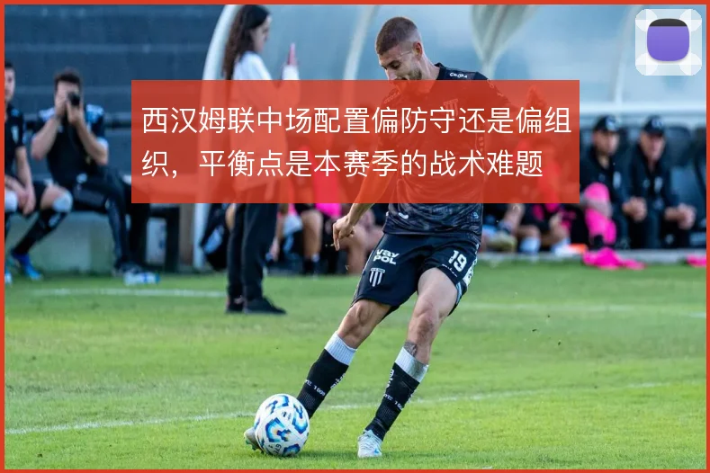 西汉姆联中场配置偏防守还是偏组织，平衡点是本赛季的战术难题