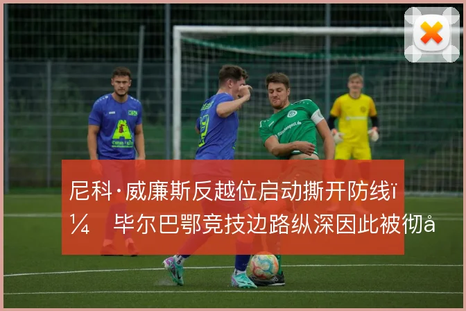 尼科·威廉斯反越位启动撕开防线，毕尔巴鄂竞技边路纵深因此被彻底激活