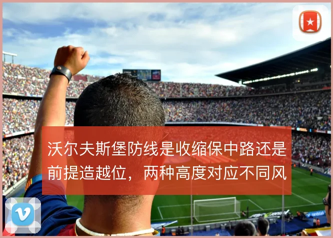沃尔夫斯堡防线是收缩保中路还是前提造越位，两种高度对应不同风险