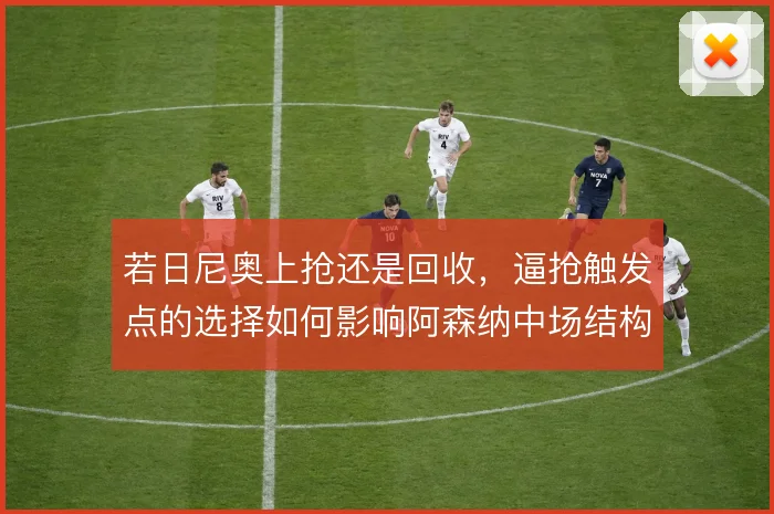 若日尼奥上抢还是回收,逼抢触发点的选择如何影响阿森纳中场结构