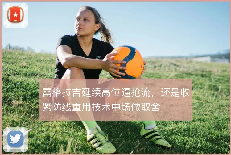 雷格拉吉延续高位逼抢流,还是收紧防线重用技术中场做取舍
