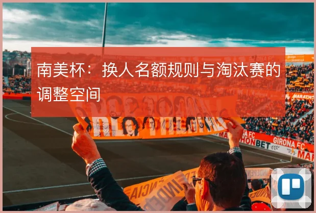 南美杯：换人名额规则与淘汰赛的调整空间