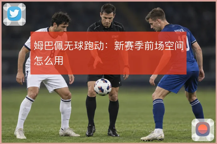 姆巴佩无球跑动:新赛季前场空间怎么用