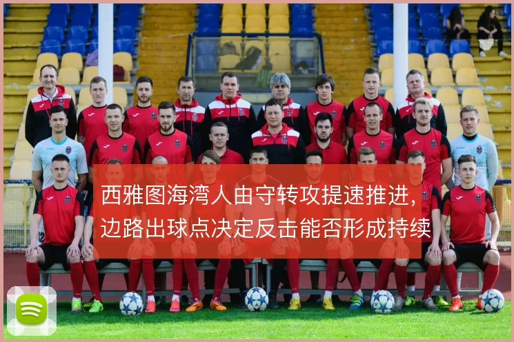 西雅图海湾人由守转攻提速推进，边路出球点决定反击能否形成持续威胁