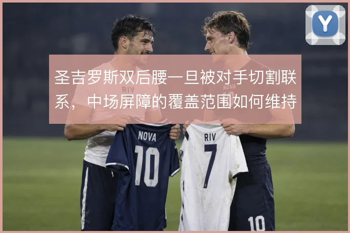 圣吉罗斯双后腰一旦被对手切割联系，中场屏障的覆盖范围如何维持