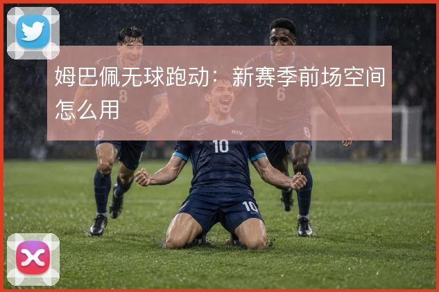 姆巴佩无球跑动：新赛季前场空间怎么用