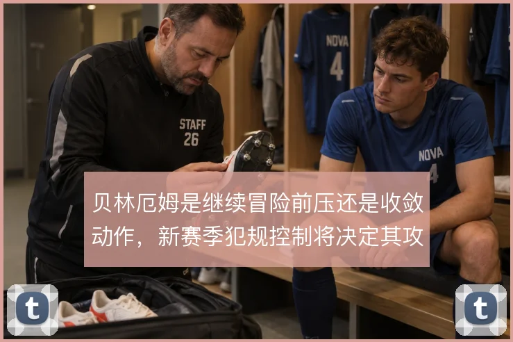 贝林厄姆是继续冒险前压还是收敛动作,新赛季犯规控制将决定其攻防参与度