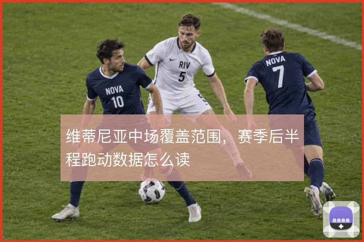 维蒂尼亚中场覆盖范围，赛季后半程跑动数据怎么读