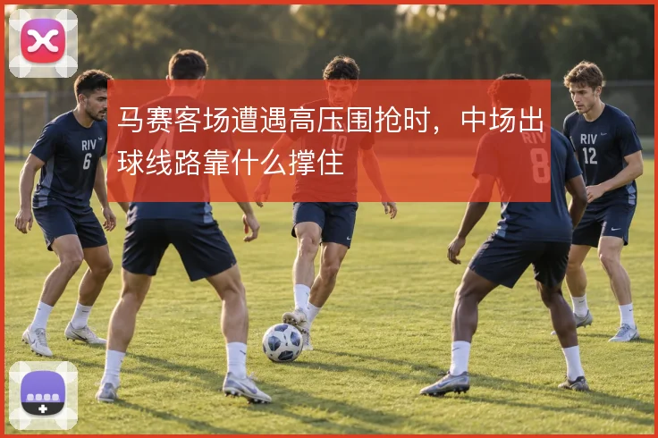 马赛客场遭遇高压围抢时，中场出球线路靠什么撑住