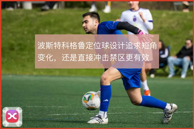 波斯特科格鲁定位球设计追求短角变化，还是直接冲击禁区更有效
