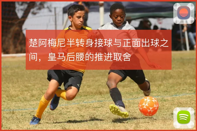 楚阿梅尼半转身接球与正面出球之间，皇马后腰的推进取舍