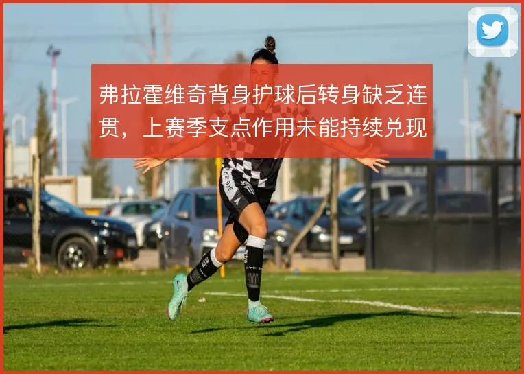 弗拉霍维奇背身护球后转身缺乏连贯，上赛季支点作用未能持续兑现