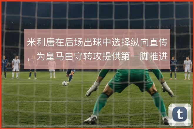 米利唐在后场出球中选择纵向直传，为皇马由守转攻提供第一脚推进