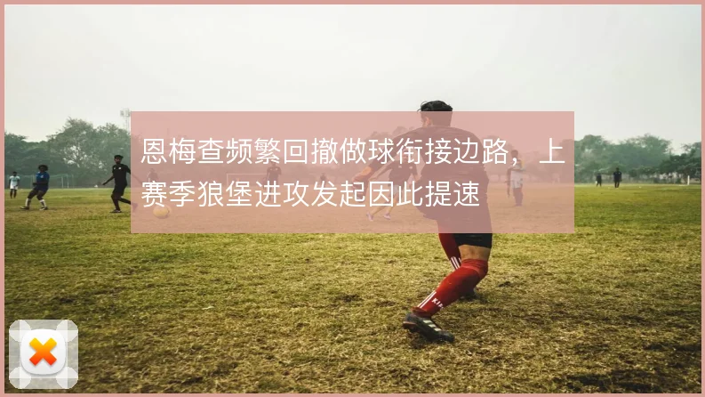 恩梅查频繁回撤做球衔接边路，上赛季狼堡进攻发起因此提速