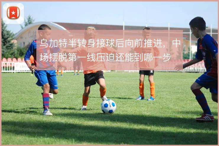 乌加特半转身接球后向前推进，中场摆脱第一线压迫还能到哪一步