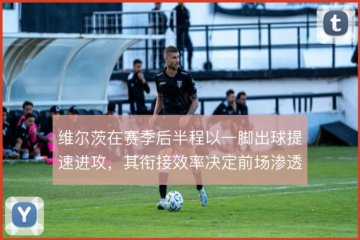 维尔茨在赛季后半程以一脚出球提速进攻，其衔接效率决定前场渗透质量