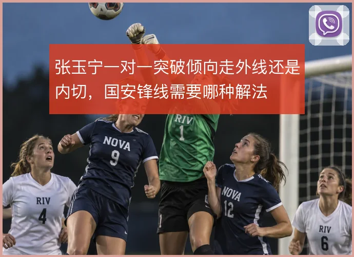 张玉宁一对一突破倾向走外线还是内切，国安锋线需要哪种解法