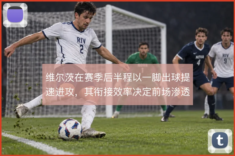 维尔茨在赛季后半程以一脚出球提速进攻，其衔接效率决定前场渗透质量