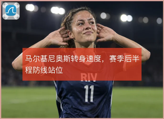 马尔基尼奥斯转身速度，赛季后半程防线站位