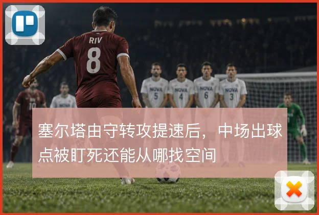 塞尔塔由守转攻提速后，中场出球点被盯死还能从哪找空间