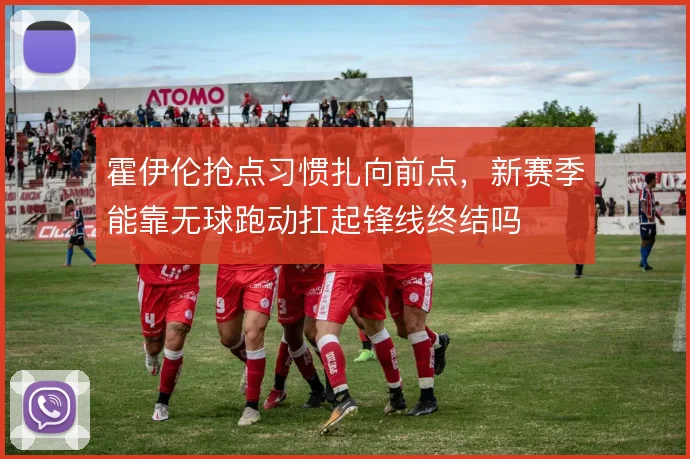 霍伊伦抢点习惯扎向前点,新赛季能靠无球跑动扛起锋线终结吗