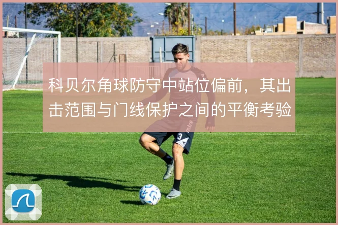 科贝尔角球防守中站位偏前，其出击范围与门线保护之间的平衡考验判断