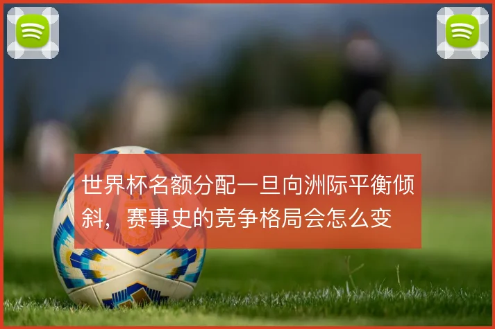 世界杯名额分配一旦向洲际平衡倾斜,赛事史的竞争格局会怎么变