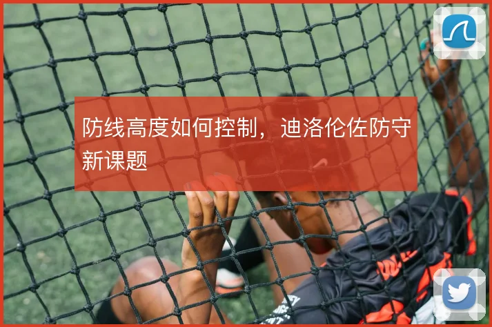 防线高度如何控制,迪洛伦佐防守新课题