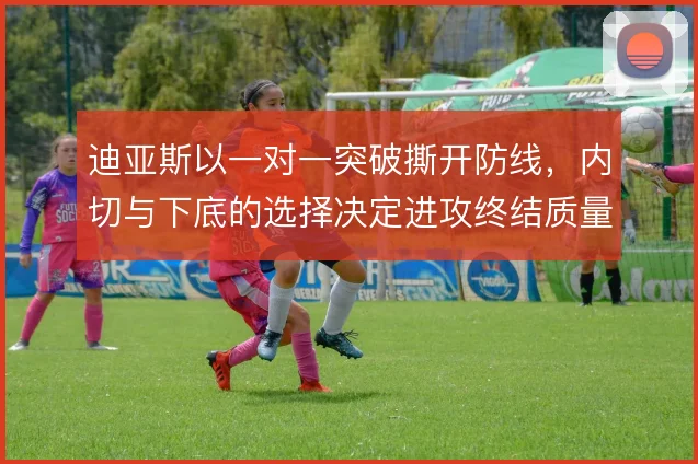 迪亚斯以一对一突破撕开防线，内切与下底的选择决定进攻终结质量