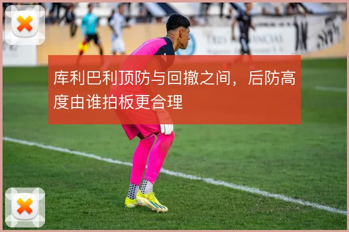 库利巴利顶防与回撤之间，后防高度由谁拍板更合理