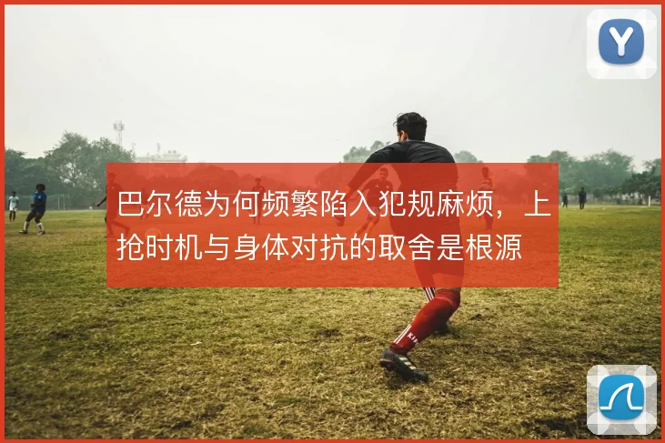 巴尔德为何频繁陷入犯规麻烦,上抢时机与身体对抗的取舍是根源