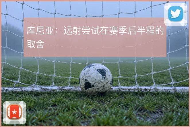 库尼亚：远射尝试在赛季后半程的取舍