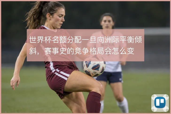 世界杯名额分配一旦向洲际平衡倾斜，赛事史的竞争格局会怎么变
