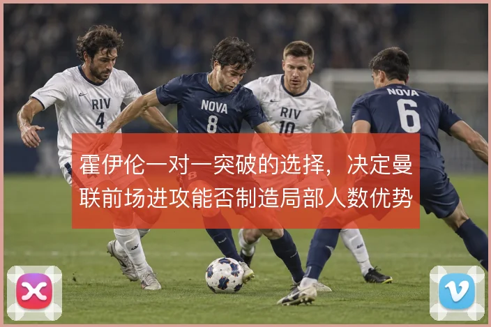 霍伊伦一对一突破的选择，决定曼联前场进攻能否制造局部人数优势
