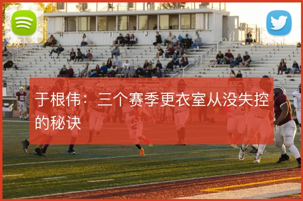 于根伟：三个赛季更衣室从没失控的秘诀