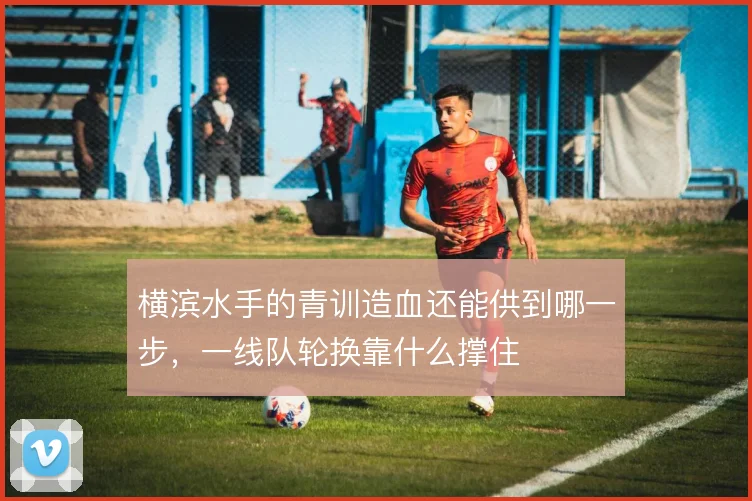 横滨水手的青训造血还能供到哪一步，一线队轮换靠什么撑住