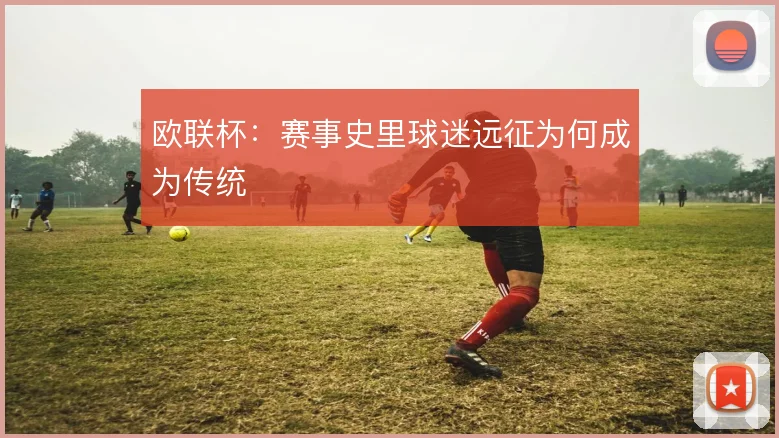 欧联杯:赛事史里球迷远征为何成为传统