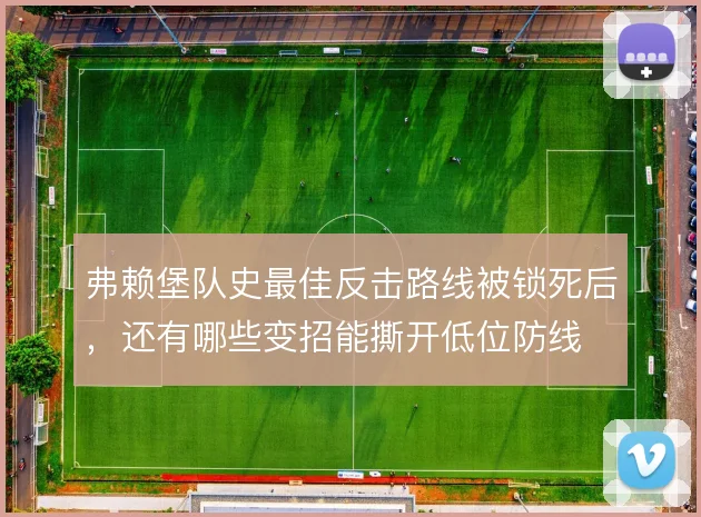弗赖堡队史最佳反击路线被锁死后,还有哪些变招能撕开低位防线